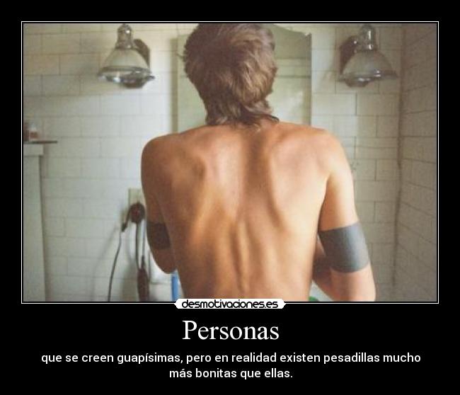 Personas - que se creen guapísimas, pero en realidad existen pesadillas mucho
más bonitas que ellas.