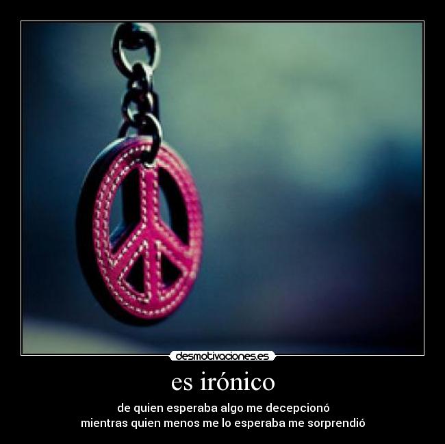 es irónico - de quien esperaba algo me decepcionó
mientras quien menos me lo esperaba me sorprendió