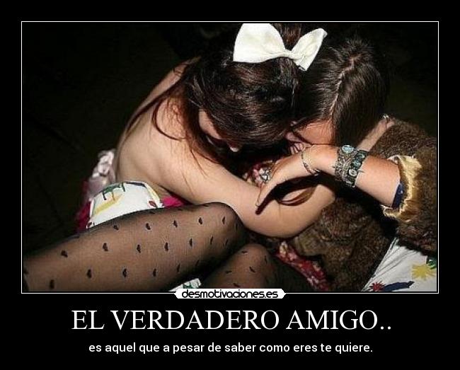 EL VERDADERO AMIGO.. - es aquel que a pesar de saber como eres te quiere.