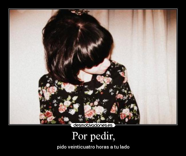 Por pedir, - pido veinticuatro horas a tu lado♥