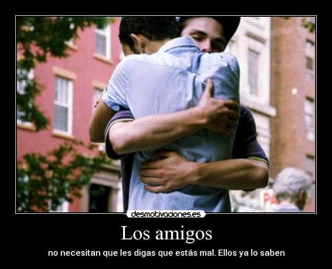 Los amigos - no necesitan que les digas que estás mal. Ellos ya lo saben