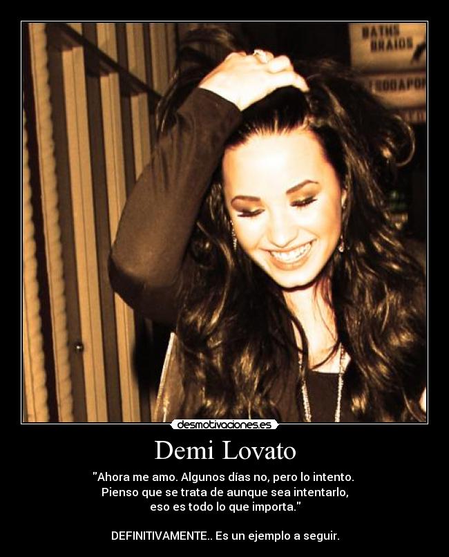 Demi Lovato - Ahora me amo. Algunos días no, pero lo intento.
Pienso que se trata de aunque sea intentarlo,
eso es todo lo que importa.
DEFINITIVAMENTE.. Es un ejemplo a seguir.