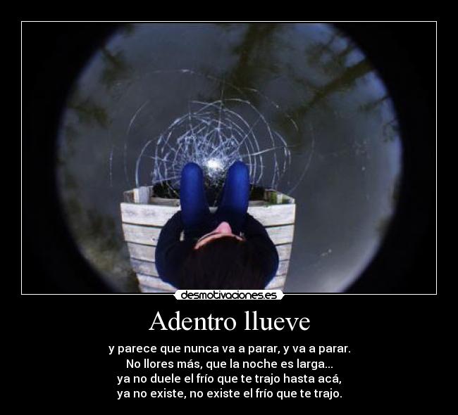 Adentro llueve - y parece que nunca va a parar, y va a parar.
No llores más, que la noche es larga...
ya no duele el frío que te trajo hasta acá,
ya no existe, no existe el frío que te trajo.