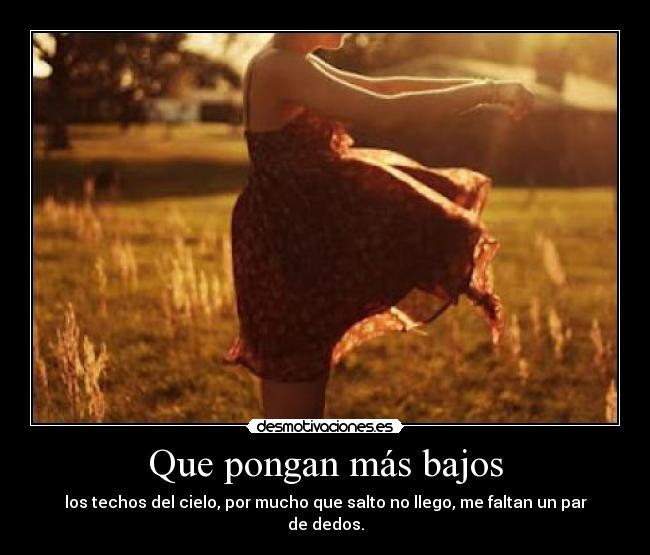 Que pongan más bajos - los techos del cielo, por mucho que salto no llego, me faltan un par de dedos.