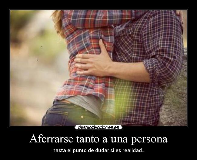 Aferrarse tanto a una persona - hasta el punto de dudar si es realidad...