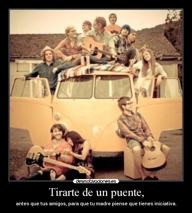 Tirarte de un puente, - antes que tus amigos, para que tu madre piense que tienes iniciativa.