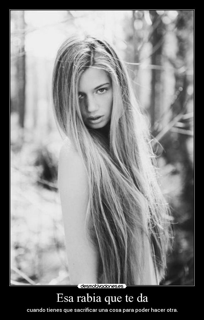 Esa rabia que te da - cuando tienes que sacrificar una cosa para poder hacer otra.