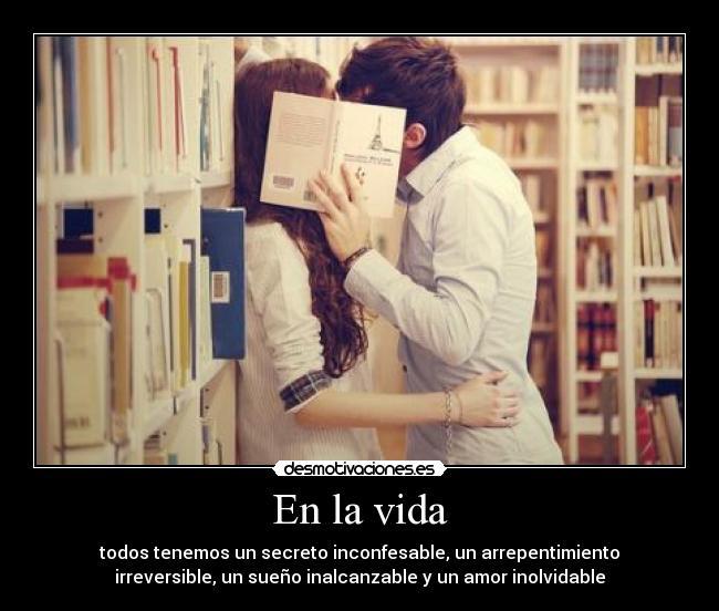 En la vida - todos tenemos un secreto inconfesable, un arrepentimiento
irreversible, un sueño inalcanzable y un amor inolvidable
