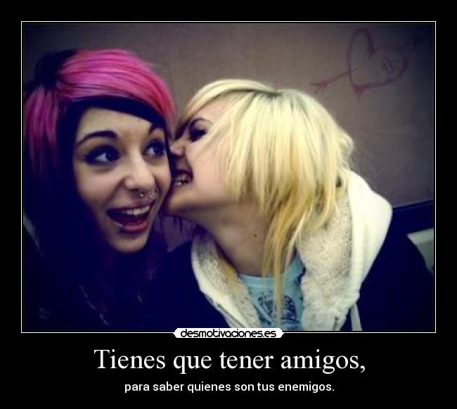 Tienes que tener amigos, -