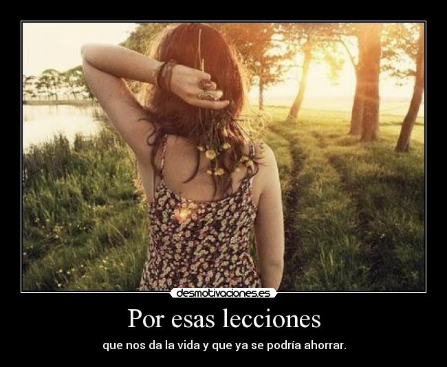 Por esas lecciones - que nos da la vida y que ya se podría ahorrar.