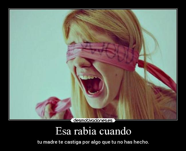 Esa rabia cuando - tu madre te castiga por algo que tu no has hecho.