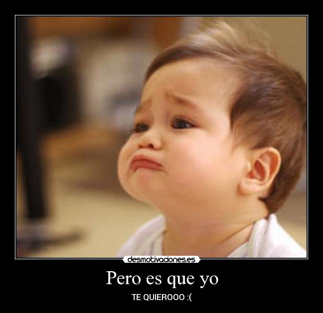 Pero es que yo - TE QUIEROOO :(