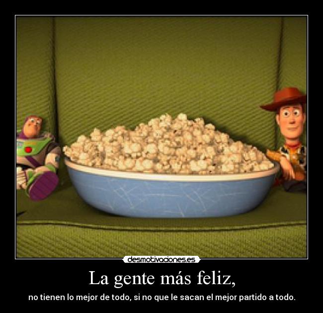 La gente más feliz, - no tienen lo mejor de todo, si no que le sacan el mejor partido a todo.