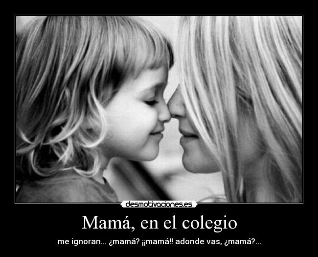 Mamá, en el colegio - me ignoran... ¿mamá? ¡¡mamá!! adonde vas, ¿mamá?...