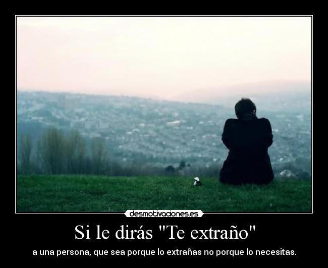 Si le dirás Te extraño - a una persona, que sea porque lo extrañas no porque lo necesitas.