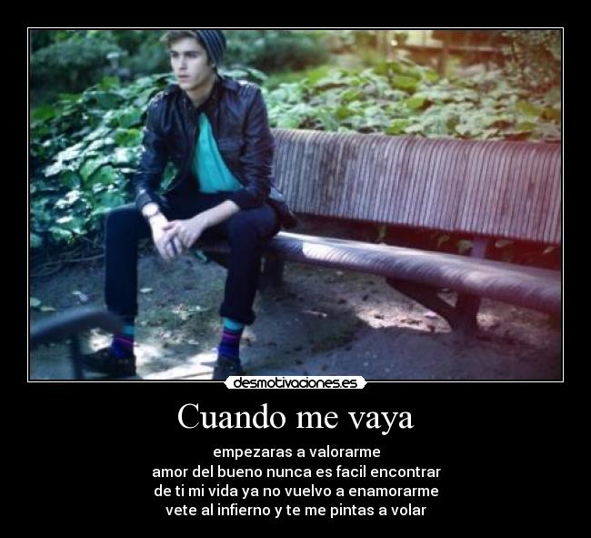 Cuando me vaya - empezaras a valorarme
amor del bueno nunca es facil encontrar
de ti mi vida ya no vuelvo a enamorarme
vete al infierno y te me pintas a volar