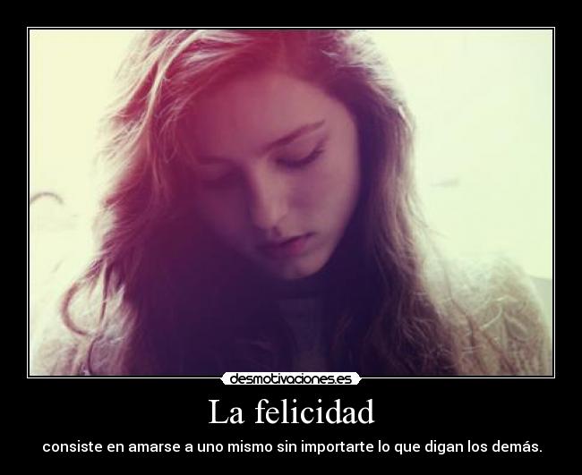 La felicidad - consiste en amarse a uno mismo sin importarte lo que digan los demás.