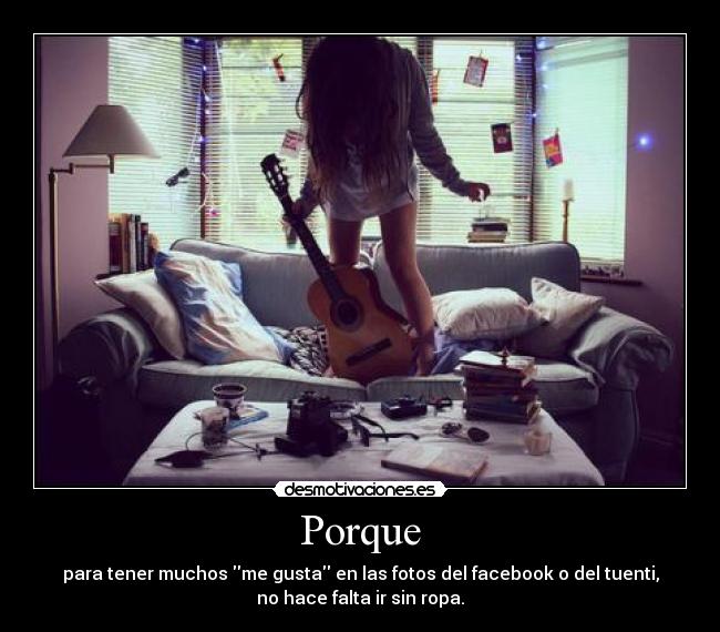 Porque - para tener muchos me gusta en las fotos del facebook o del tuenti,
no hace falta ir sin ropa.