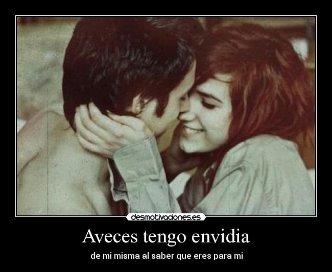 Aveces tengo envidia - de mi misma al saber que eres para mi