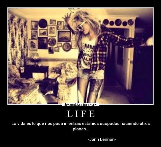 L I F E - La vida es lo que nos pasa mientras estamos ocupados haciendo otros planes...
                                                                                                                  -Jonh Lennon-
