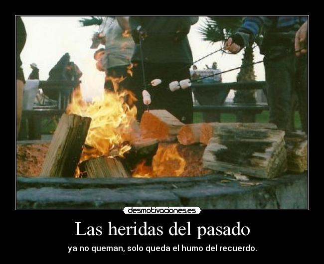 Las heridas del pasado - ya no queman, solo queda el humo del recuerdo.