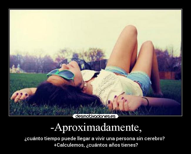 -Aproximadamente, - ¿cuánto tiempo puede llegar a vivir una persona sin cerebro?  
+Calculemos, ¿cuántos años tienes?