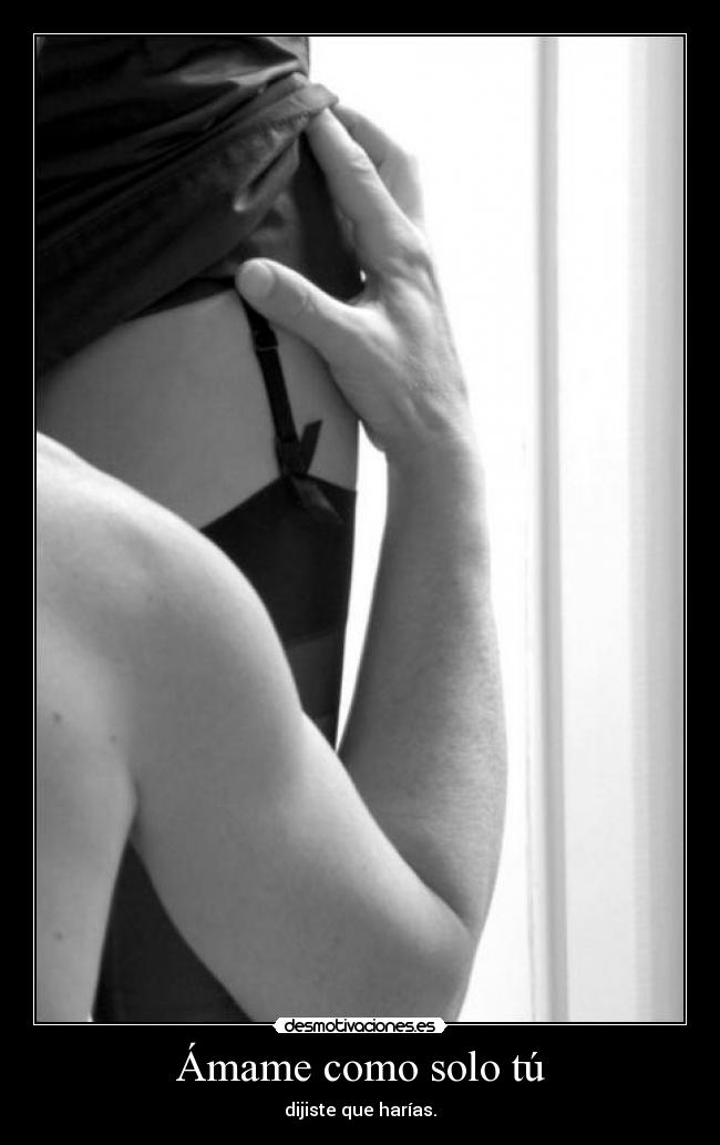 Ámame como solo tú - dijiste que harías.