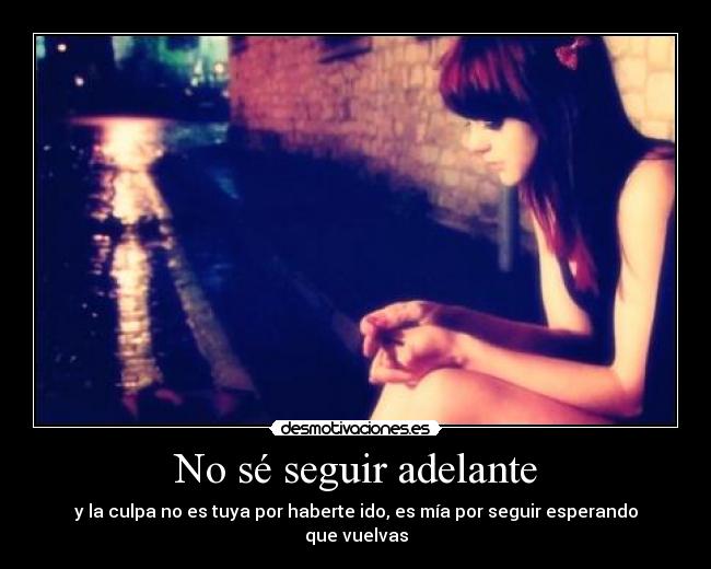 No sé seguir adelante - y la culpa no es tuya por haberte ido, es mía por seguir esperando que vuelvas
