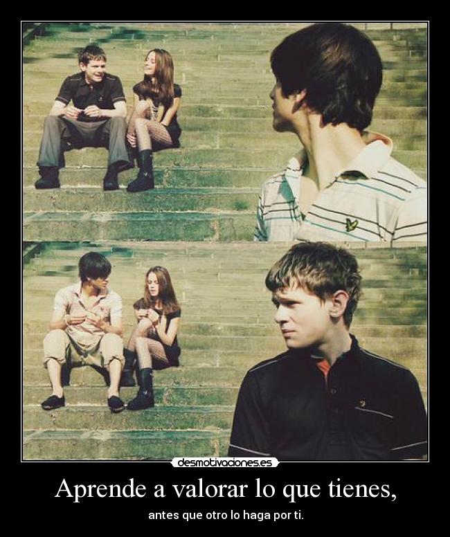 Aprende a valorar lo que tienes, - antes que otro lo haga por ti.