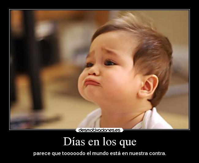 Días en los que - parece que tooooodo el mundo está en nuestra contra.