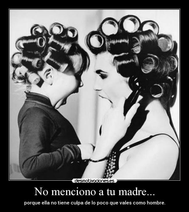 No menciono a tu madre... -