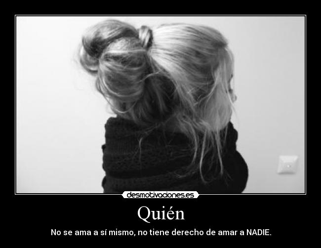 Quién - No se ama a sí mismo, no tiene derecho de amar a NADIE.