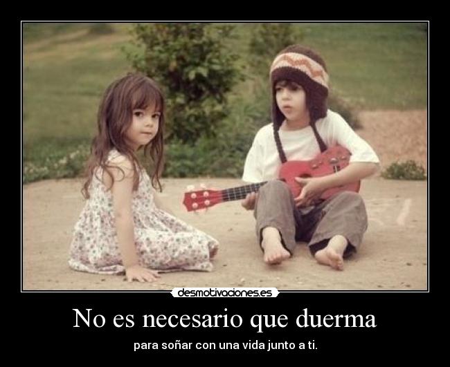 No es necesario que duerma - para soñar con una vida junto a ti.