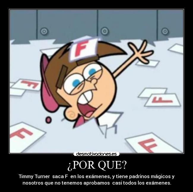 ¿POR QUE? - Timmy Turner  saca F  en los exámenes, y tiene padrinos mágicos y
nosotros que no tenemos aprobamos  casi todos los exámenes.
