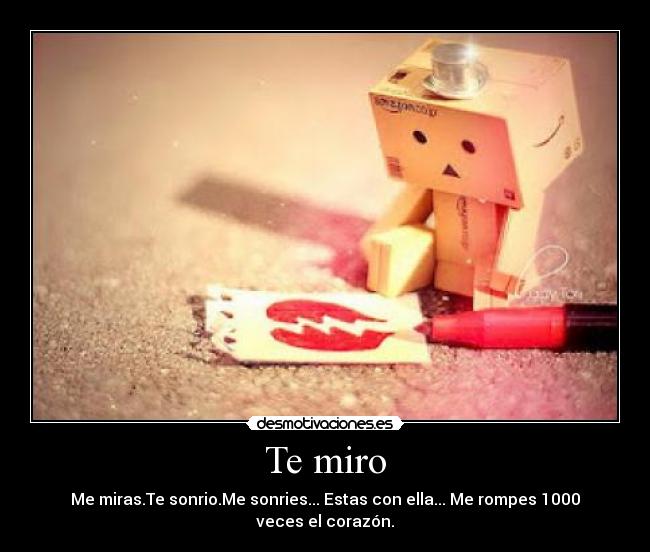 Te miro - Me miras.Te sonrio.Me sonries... Estas con ella... Me rompes 1000 veces el corazón.