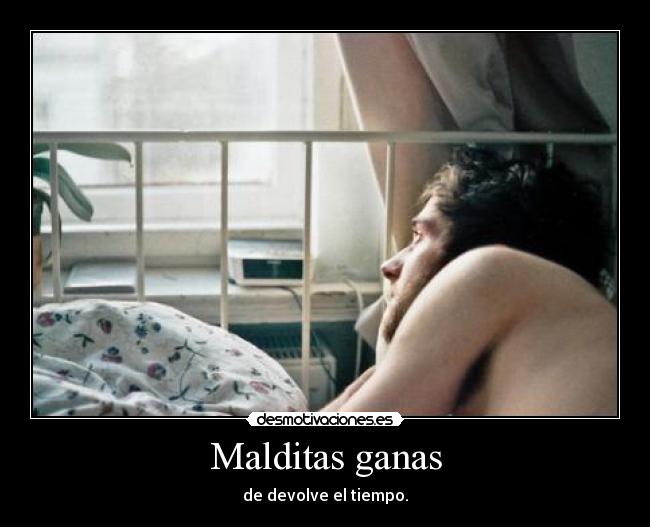 Malditas ganas - de devolve el tiempo.