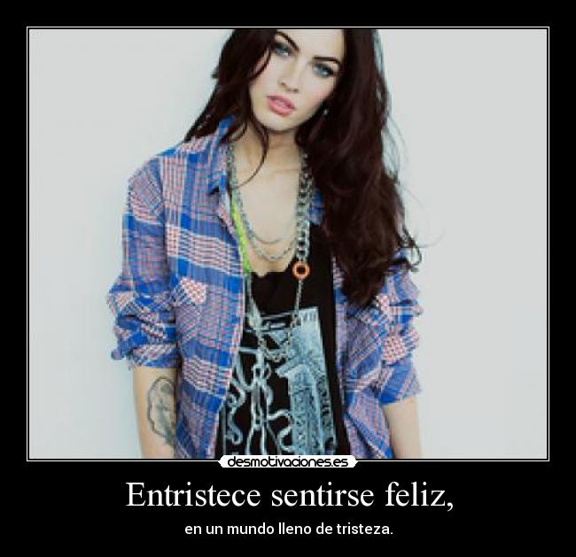 Entristece sentirse feliz, - en un mundo lleno de tristeza.