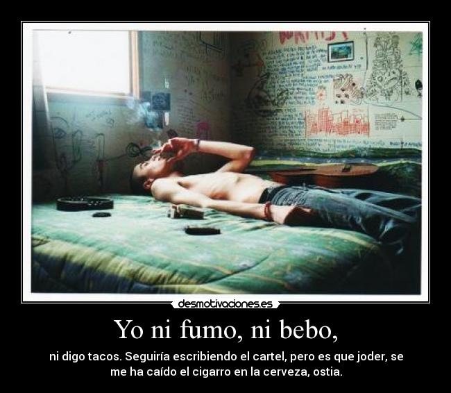 Yo ni fumo, ni bebo, - ni digo tacos. Seguiría escribiendo el cartel, pero es que joder, se
me ha caído el cigarro en la cerveza, ostia.