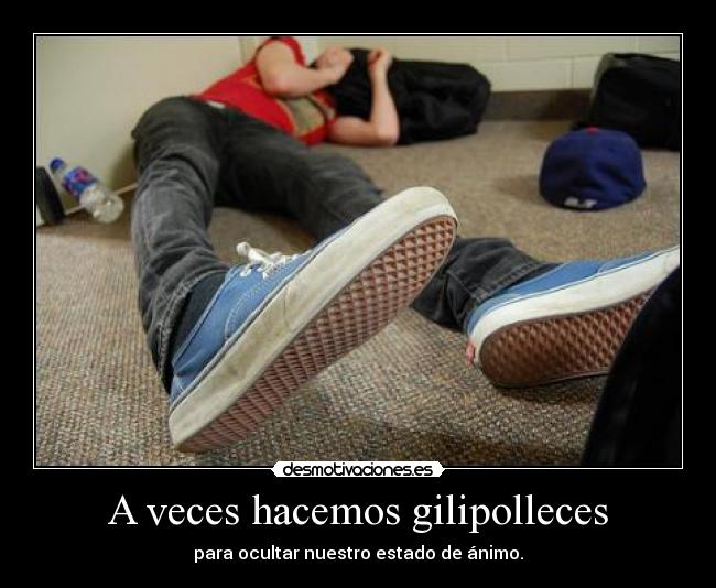 A veces hacemos gilipolleces - para ocultar nuestro estado de ánimo.
