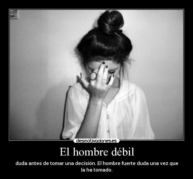 El hombre débil - duda antes de tomar una decisión. El hombre fuerte duda una vez que la ha tomado.