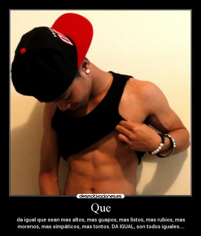 Que - da igual que sean mas altos, mas guapos, mas listos, mas rubios, mas
morenos, mas simpáticos, mas tontos. DA IGUAL, son todos iguales....