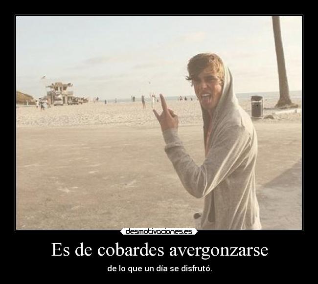 Es de cobardes avergonzarse - de lo que un día se disfrutó.