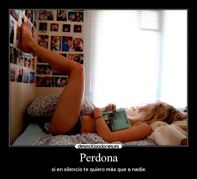 Perdona - si en silencio te quiero más que a nadie.