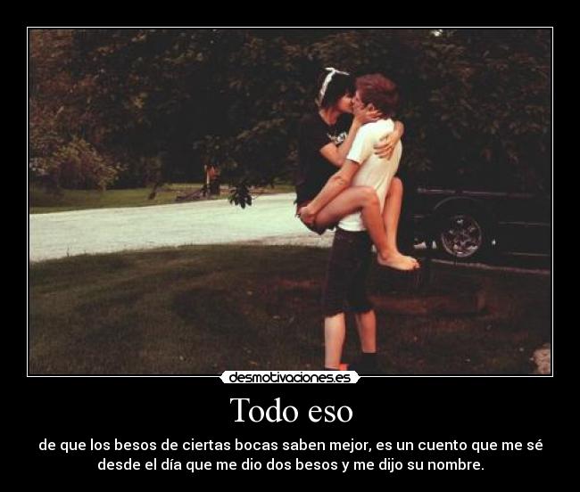 Todo eso - de que los besos de ciertas bocas saben mejor, es un cuento que me sé
desde el día que me dio dos besos y me dijo su nombre.