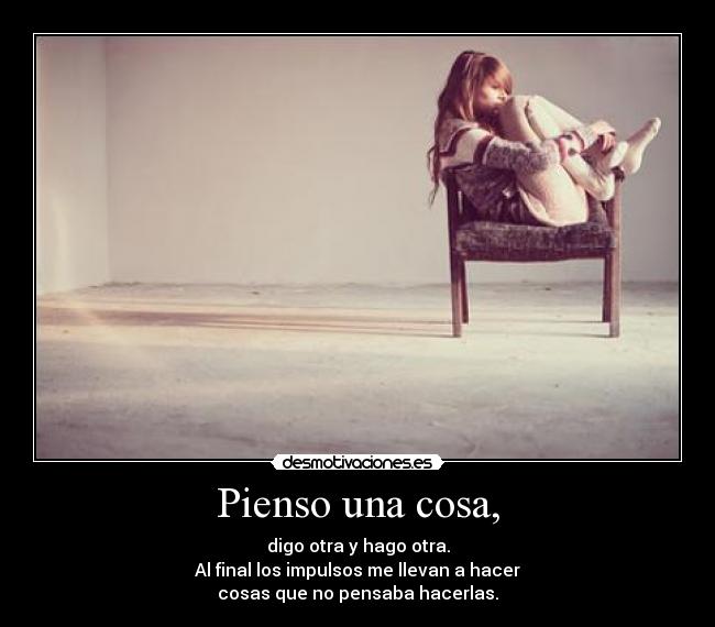 Pienso una cosa, - digo otra y hago otra.
Al final los impulsos me llevan a hacer
cosas que no pensaba hacerlas.