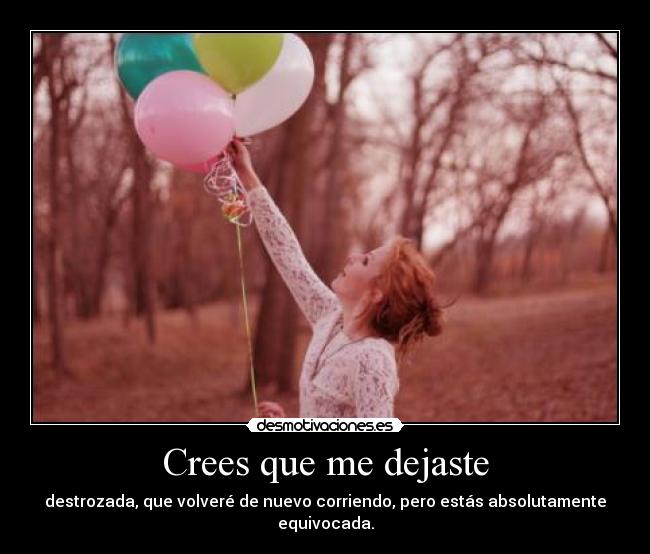 Crees que me dejaste - destrozada, que volveré de nuevo corriendo, pero estás absolutamente equivocada.
