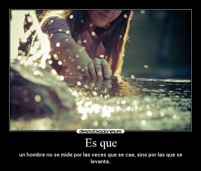 Es que - un hombre no se mide por las veces que se cae, sino por las que se levanta..