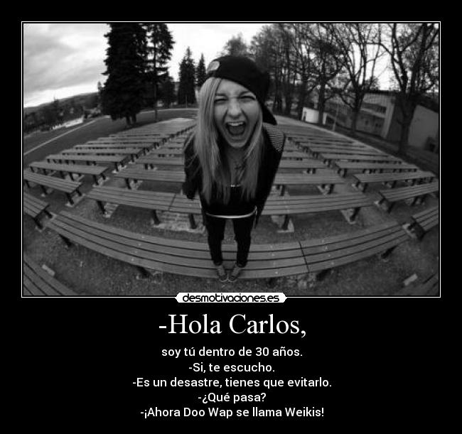 -Hola Carlos, - soy tú dentro de 30 años.
-Si, te escucho.
-Es un desastre, tienes que evitarlo.
-¿Qué pasa?
-¡Ahora Doo Wap se llama Weikis!