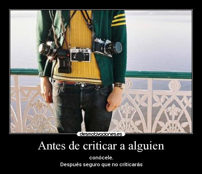 Antes de criticar a alguien - conócele.
Después seguro que no criticarás