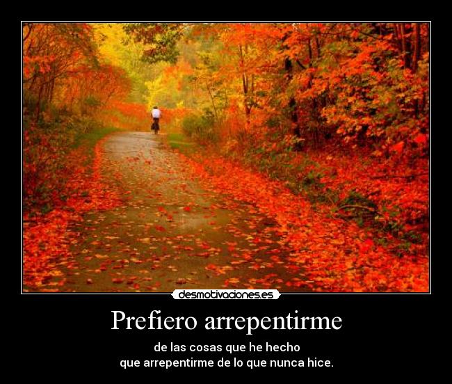 Prefiero arrepentirme - de las cosas que he hecho
que arrepentirme de lo que nunca hice.